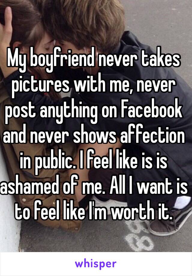 My boyfriend never takes pictures with me, never post anything on Facebook and never shows affection in public. I feel like is is ashamed of me. All I want is to feel like I'm worth it. 