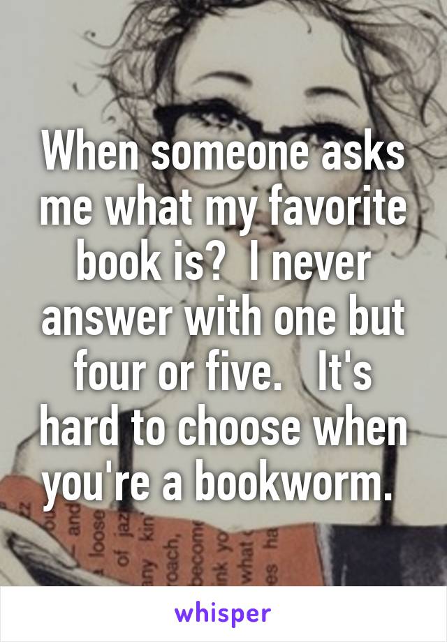 When someone asks me what my favorite book is?  I never answer with one but four or five.   It's hard to choose when you're a bookworm. 