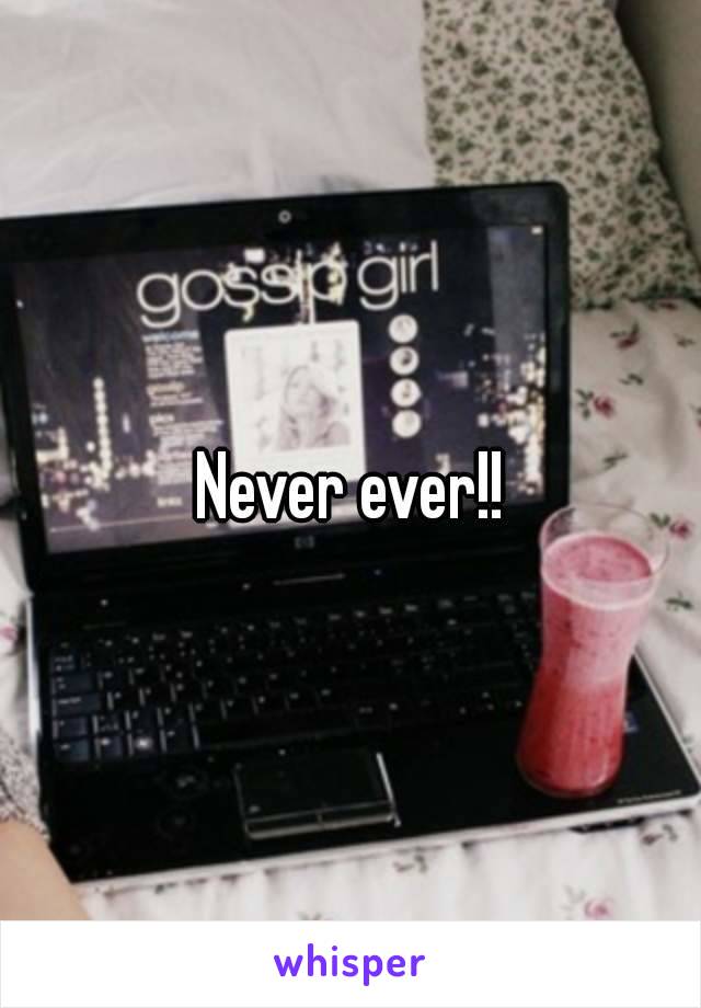 Never ever!!