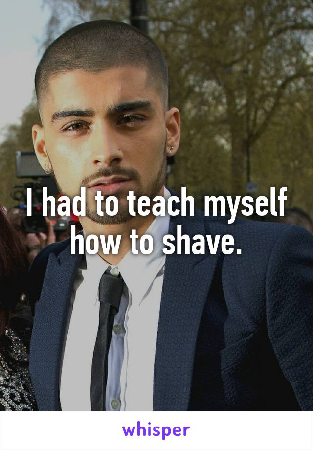 I had to teach myself how to shave.