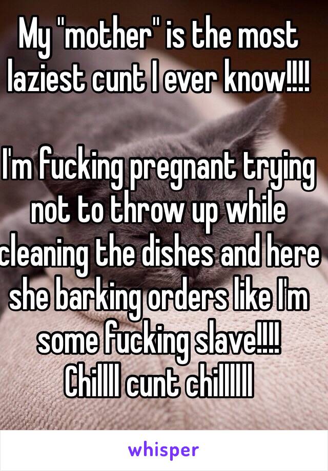 My "mother" is the most laziest cunt I ever know!!!!

I'm fucking pregnant trying not to throw up while cleaning the dishes and here she barking orders like I'm some fucking slave!!!!
Chillll cunt chillllll