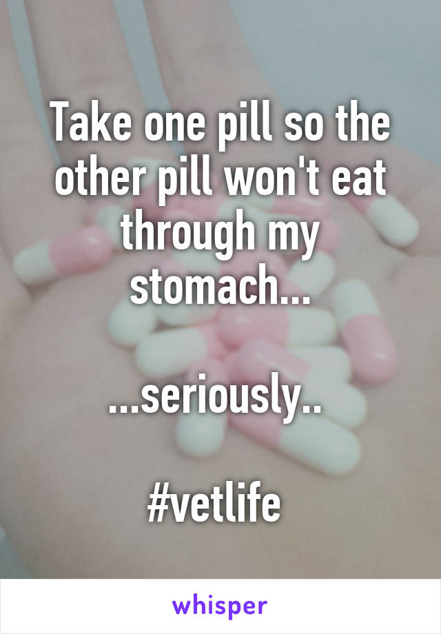 Take one pill so the other pill won't eat through my stomach...

...seriously.. 

#vetlife 