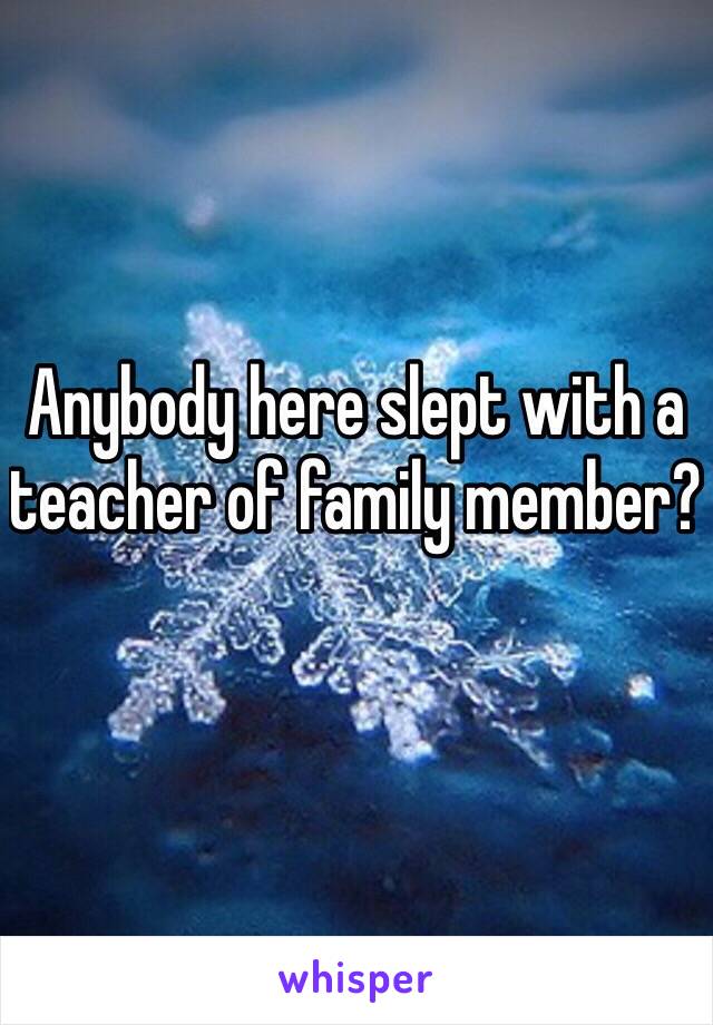 Anybody here slept with a teacher of family member?