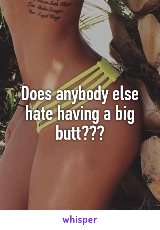 Does anybody else hate having a big butt???