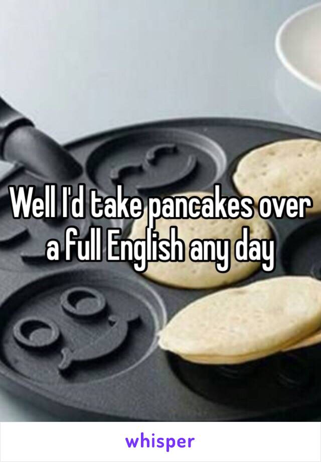 Well I'd take pancakes over a full English any day 