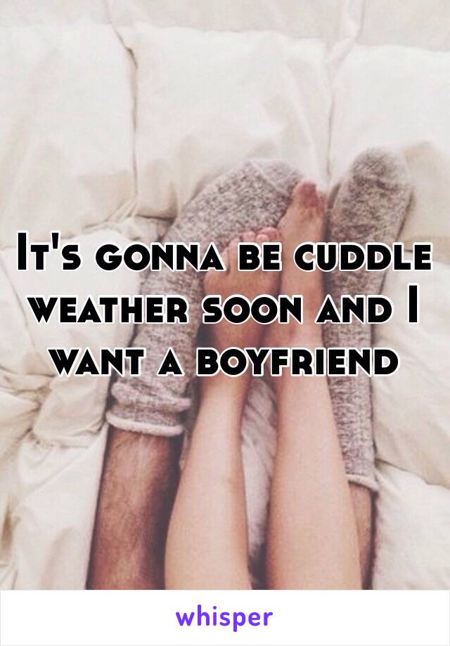 It's gonna be cuddle weather soon and I want a boyfriend 