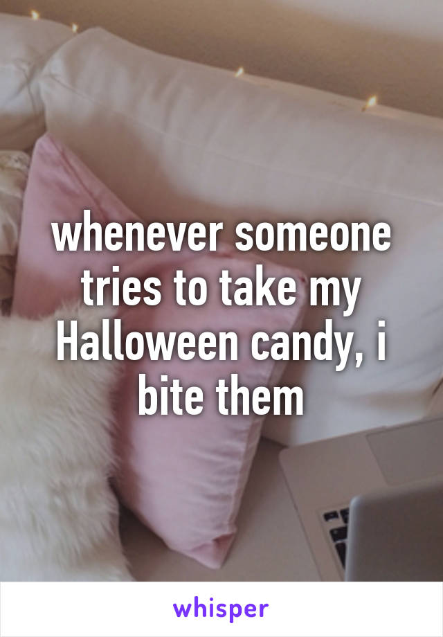 whenever someone tries to take my Halloween candy, i bite them