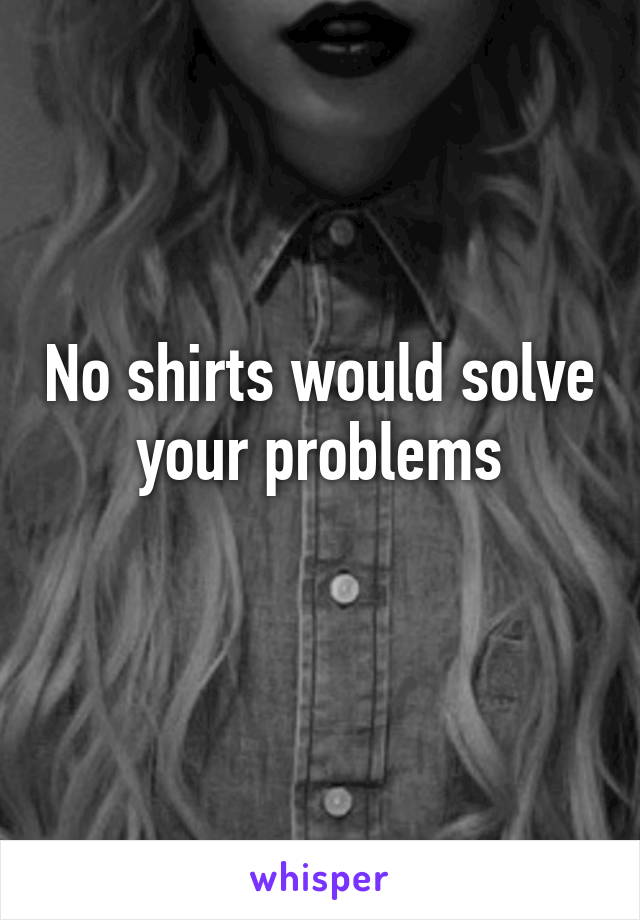 No shirts would solve your problems
