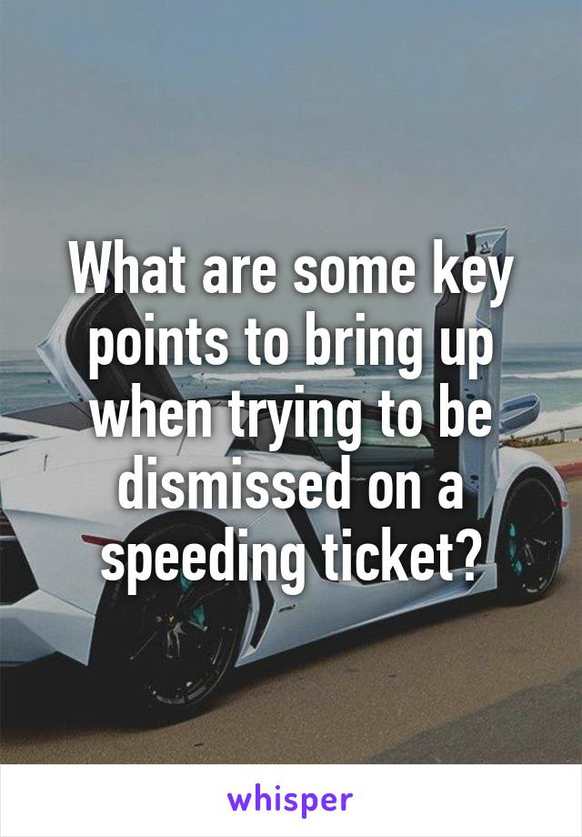 What are some key points to bring up when trying to be dismissed on a speeding ticket?