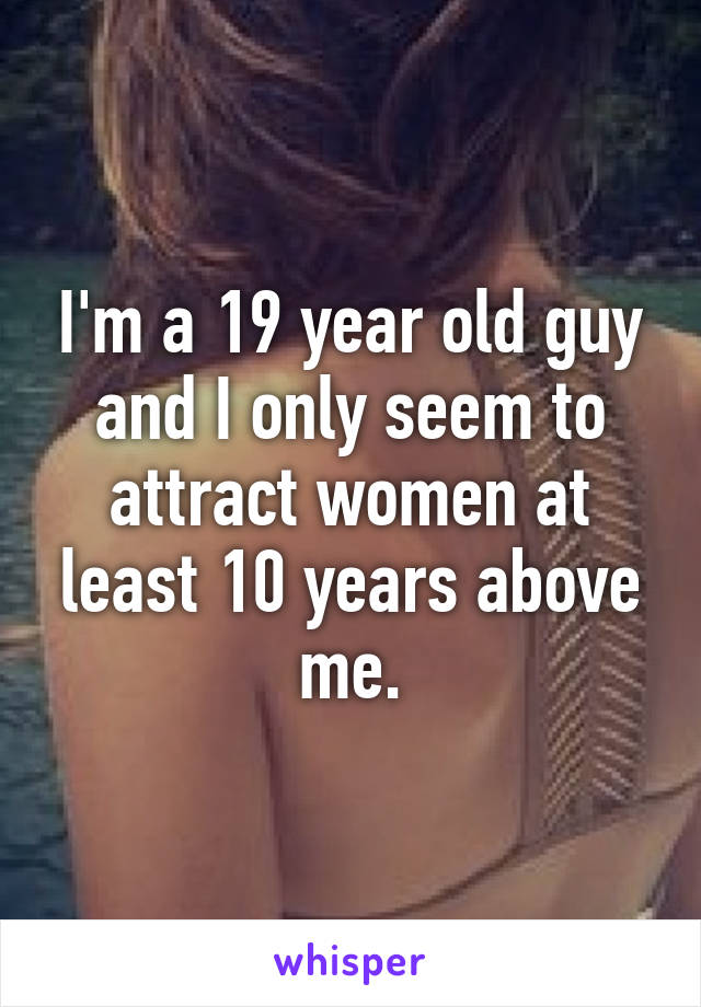 I'm a 19 year old guy and I only seem to attract women at least 10 years above me.