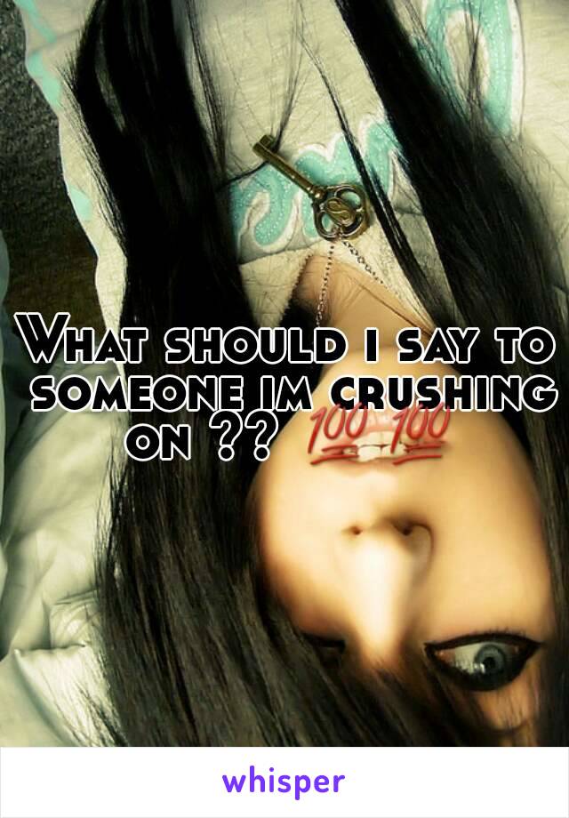 What should i say to someone im crushing on ?? 💯💯