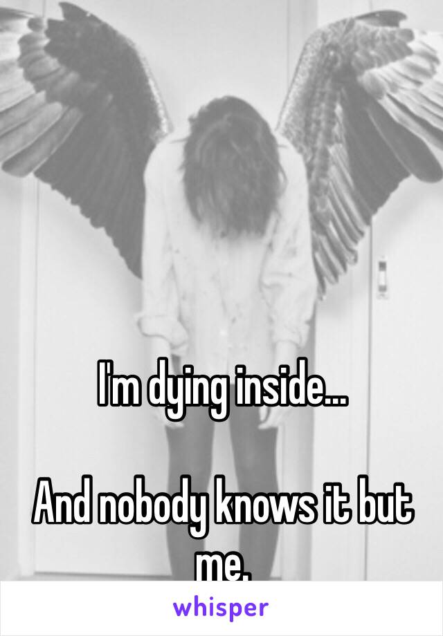 I'm dying inside...

And nobody knows it but me.