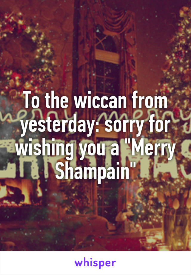 To the wiccan from yesterday: sorry for wishing you a "Merry Shampain"