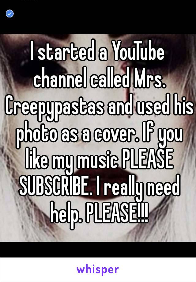 I started a YouTube channel called Mrs. Creepypastas and used his photo as a cover. If you like my music PLEASE SUBSCRIBE. I really need help. PLEASE!!!