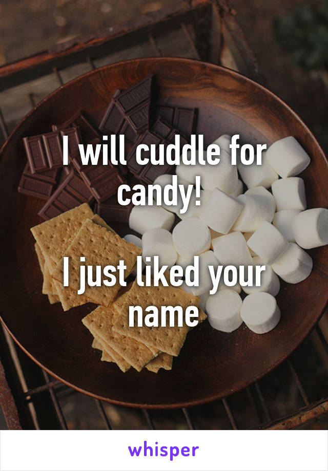 I will cuddle for candy! 

I just liked your name