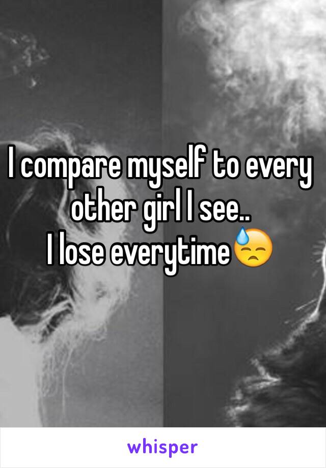 I compare myself to every other girl I see..
I lose everytime😓