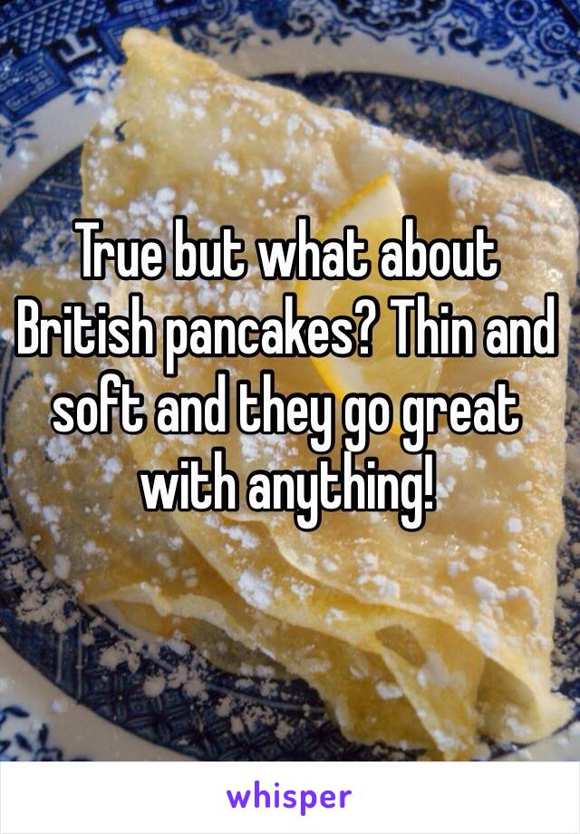 True but what about British pancakes? Thin and soft and they go great with anything! 