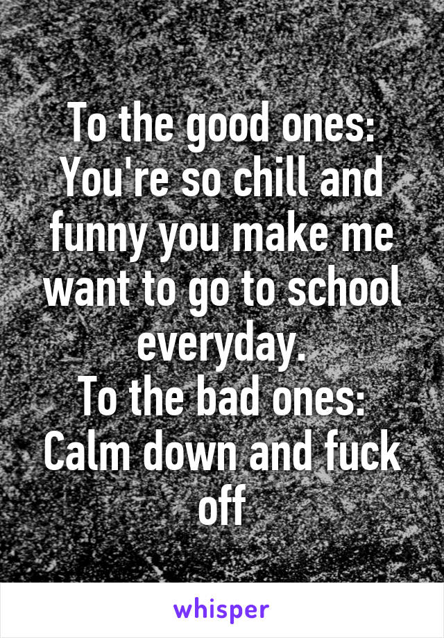 To the good ones: You're so chill and funny you make me want to go to school everyday.
To the bad ones: Calm down and fuck off