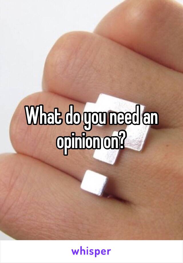 What do you need an opinion on?