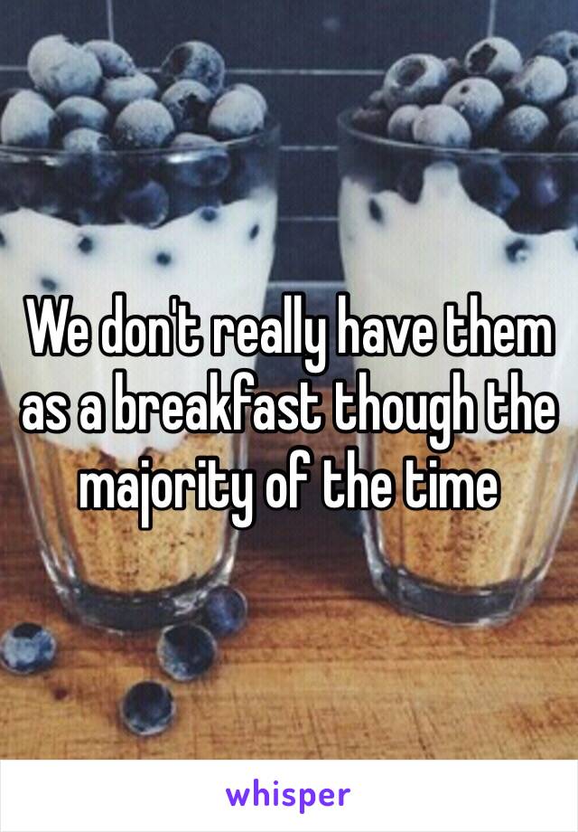 We don't really have them as a breakfast though the majority of the time 