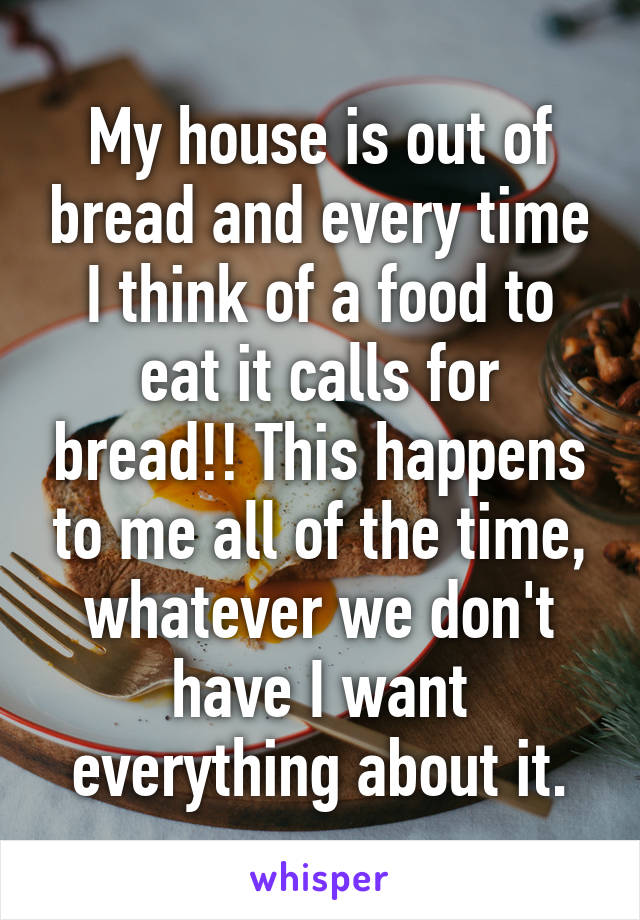 My house is out of bread and every time I think of a food to eat it calls for bread!! This happens to me all of the time, whatever we don't have I want everything about it.