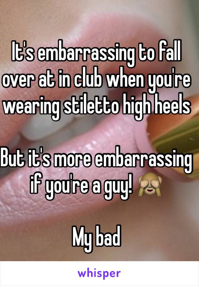 It's embarrassing to fall over at in club when you're wearing stiletto high heels

But it's more embarrassing if you're a guy! 🙈

My bad