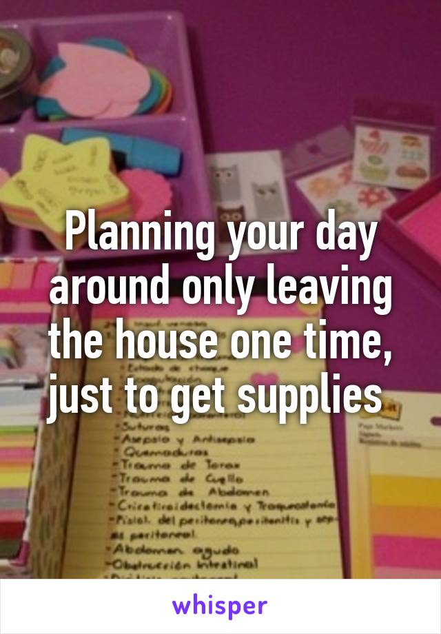 Planning your day around only leaving the house one time, just to get supplies 