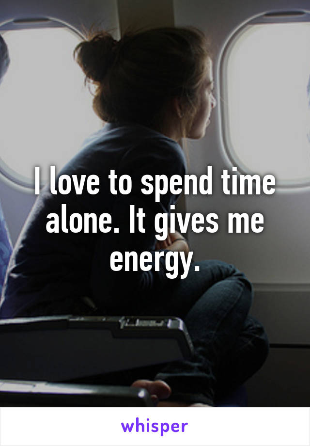 I love to spend time alone. It gives me energy.