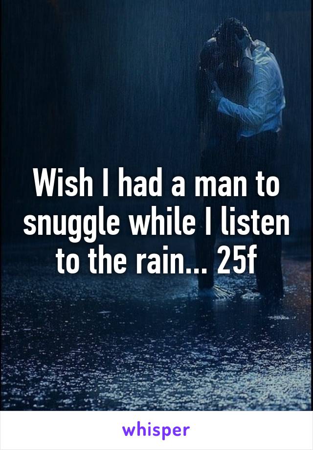 Wish I had a man to snuggle while I listen to the rain... 25f