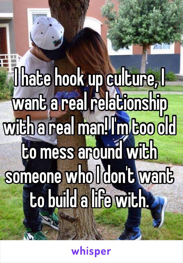 I hate hook up culture, I want a real relationship with a real man! I'm too old to mess around with someone who I don't want to build a life with.