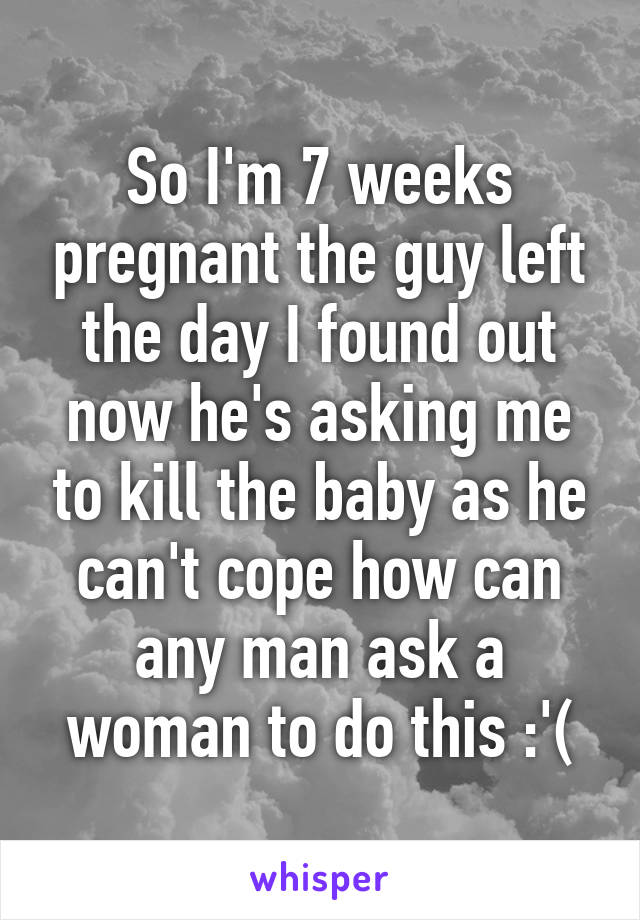 So I'm 7 weeks pregnant the guy left the day I found out now he's asking me to kill the baby as he can't cope how can any man ask a woman to do this :'(