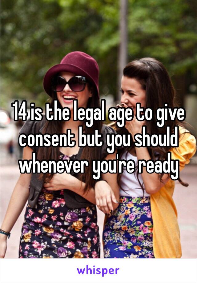 14 is the legal age to give consent but you should whenever you're ready