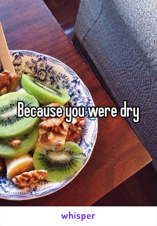 Because you were dry 