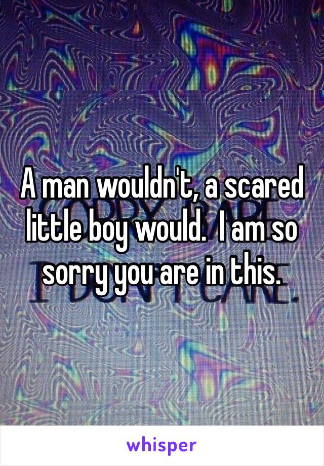 A man wouldn't, a scared little boy would.  I am so sorry you are in this.