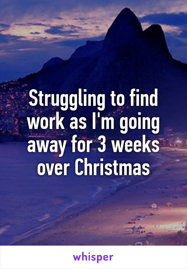 Struggling to find work as I'm going away for 3 weeks over Christmas