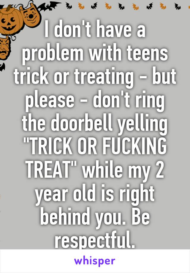 I don't have a problem with teens trick or treating - but please - don't ring the doorbell yelling "TRICK OR FUCKING TREAT" while my 2 year old is right behind you. Be respectful.