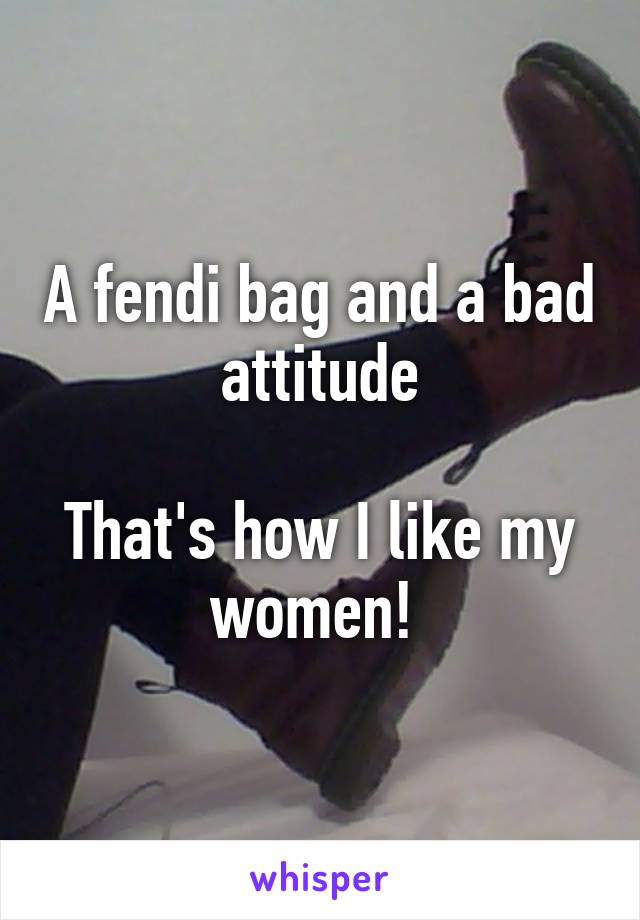 A fendi bag and a bad attitude

That's how I like my women! 