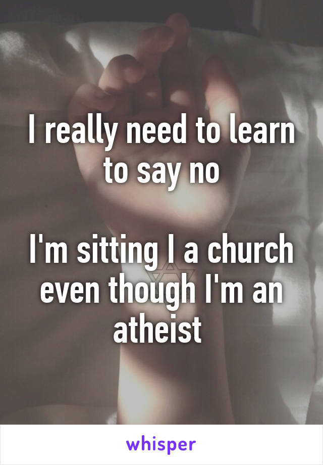 I really need to learn to say no

I'm sitting I a church even though I'm an atheist 