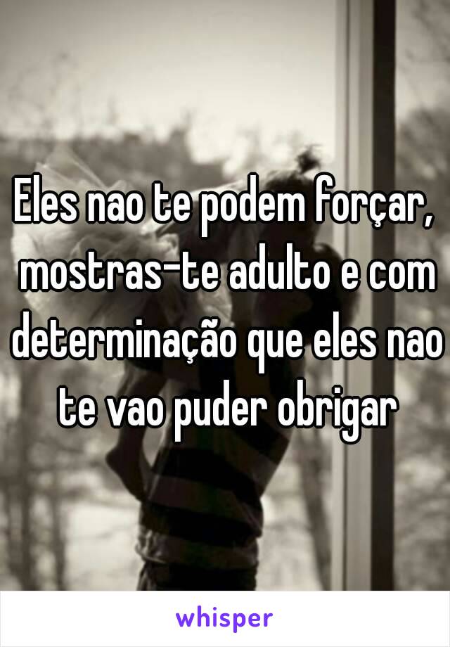 Eles nao te podem forçar, mostras-te adulto e com determinação que eles nao te vao puder obrigar