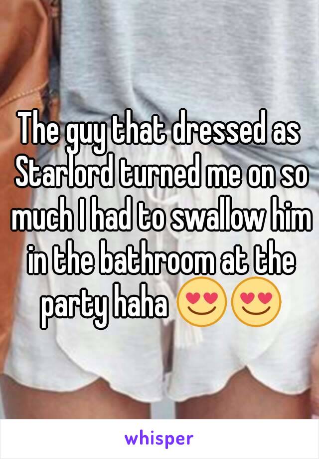 The guy that dressed as Starlord turned me on so much I had to swallow him in the bathroom at the party haha 😍😍