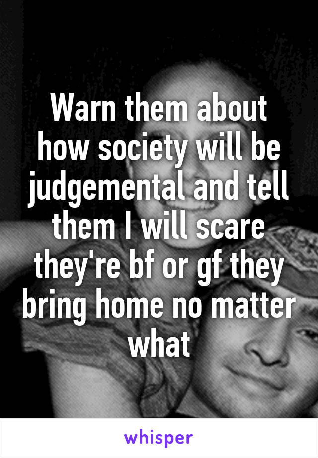 Warn them about how society will be judgemental and tell them I will scare they're bf or gf they bring home no matter what