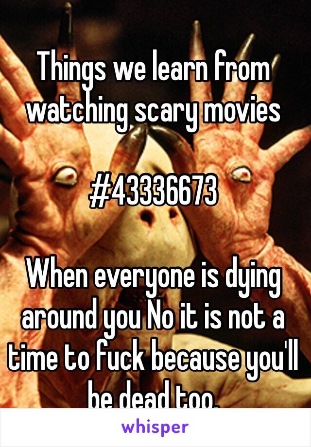 Things we learn from watching scary movies

#43336673

When everyone is dying around you No it is not a time to fuck because you'll be dead too. 