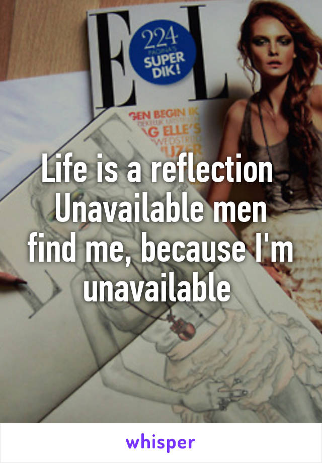 Life is a reflection 
Unavailable men find me, because I'm unavailable 