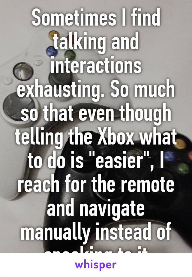 Sometimes I find talking and interactions exhausting. So much so that even though telling the Xbox what to do is "easier", I reach for the remote and navigate manually instead of speaking to it