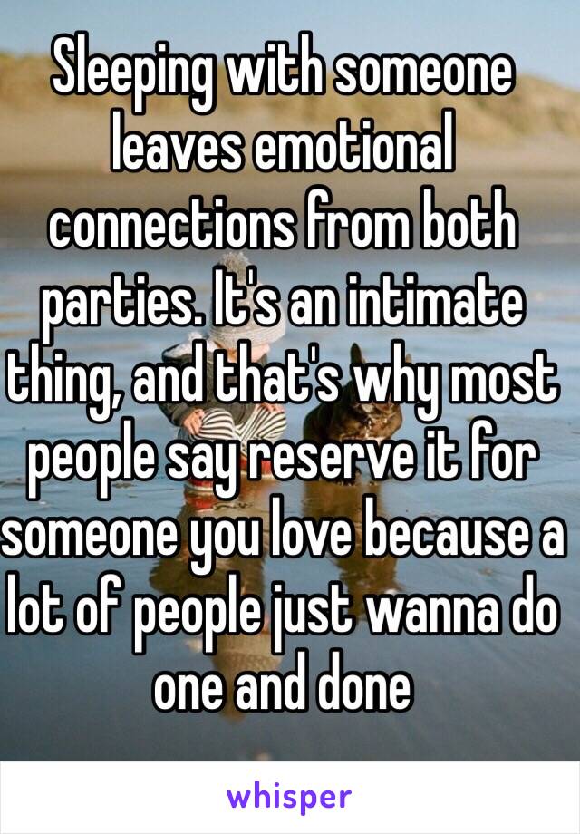 Sleeping with someone leaves emotional connections from both parties. It's an intimate thing, and that's why most people say reserve it for someone you love because a lot of people just wanna do one and done