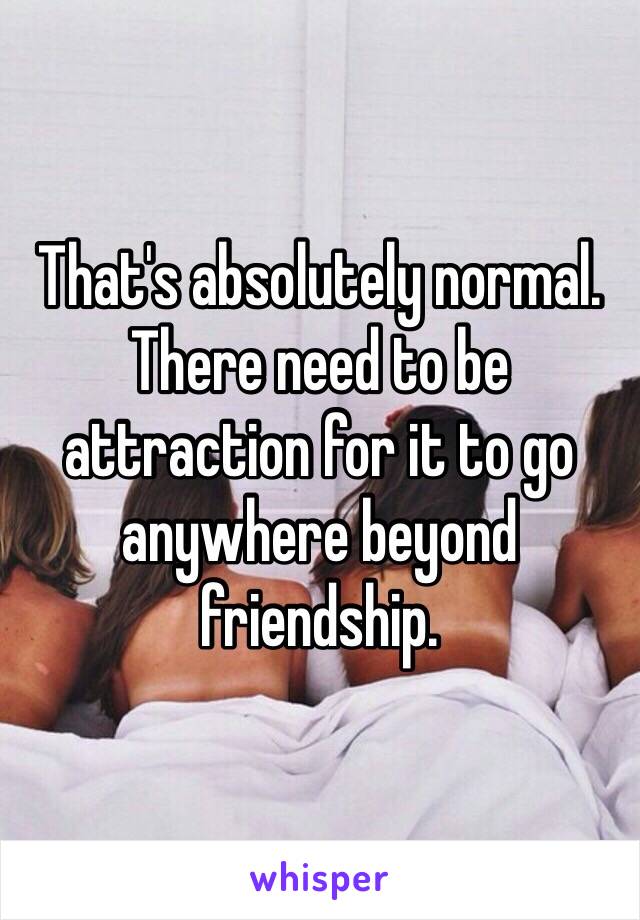 That's absolutely normal. There need to be attraction for it to go anywhere beyond friendship. 