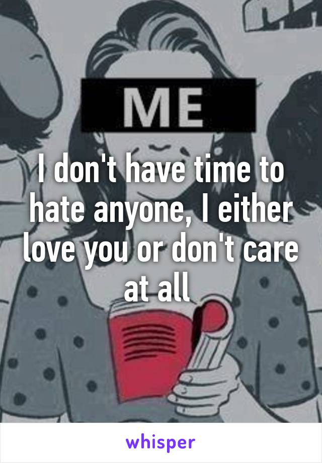 I don't have time to hate anyone, I either love you or don't care at all 