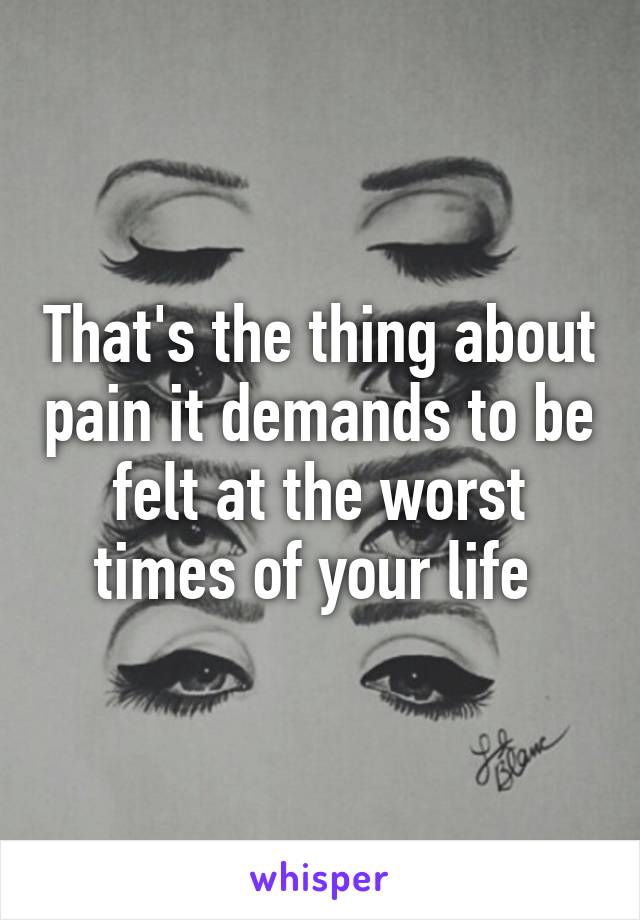 That's the thing about pain it demands to be felt at the worst times of your life 