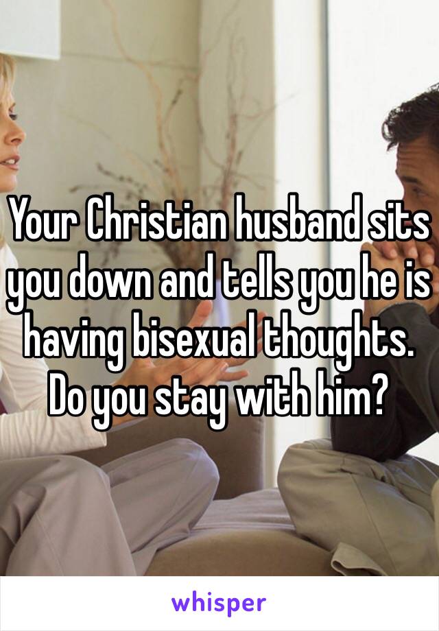 Your Christian husband sits you down and tells you he is having bisexual thoughts.  Do you stay with him?