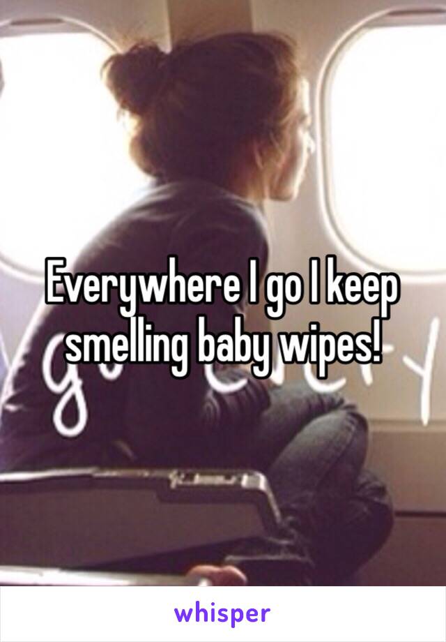 Everywhere I go I keep smelling baby wipes!